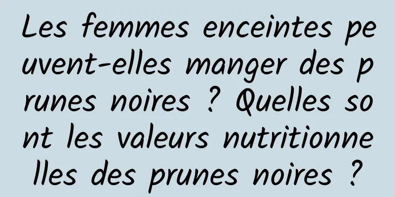 Les femmes enceintes peuvent-elles manger des prunes noires ? Quelles sont les valeurs nutritionnelles des prunes noires ?