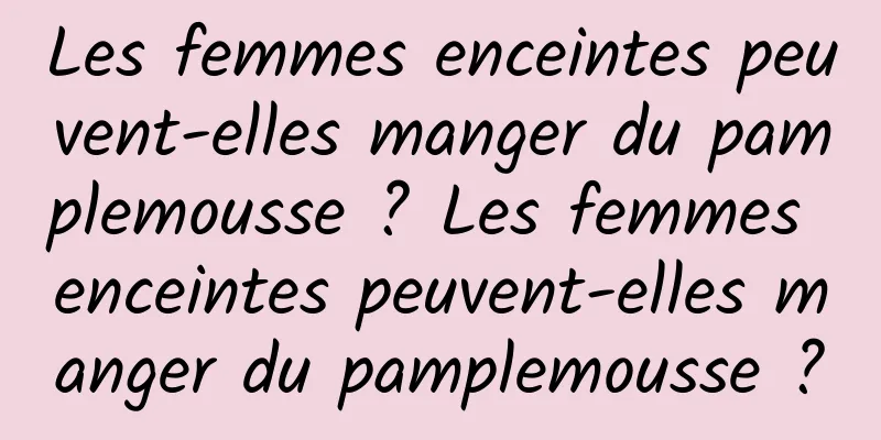 Les femmes enceintes peuvent-elles manger du pamplemousse ? Les femmes enceintes peuvent-elles manger du pamplemousse ?