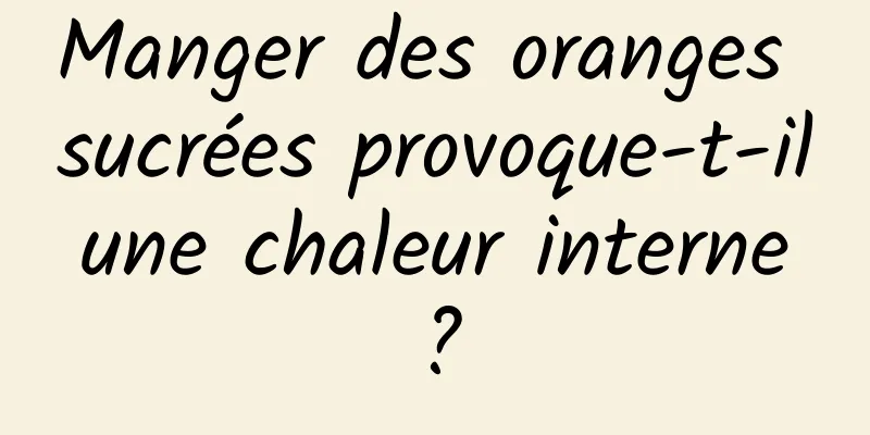 Manger des oranges sucrées provoque-t-il une chaleur interne ?