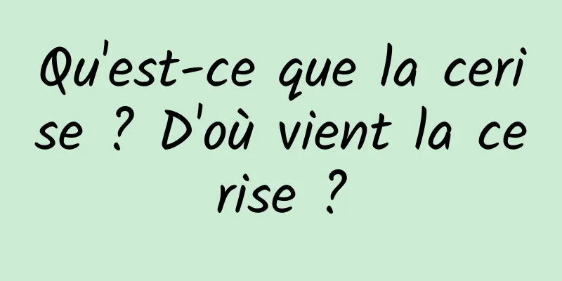 Qu'est-ce que la cerise ? D'où vient la cerise ?