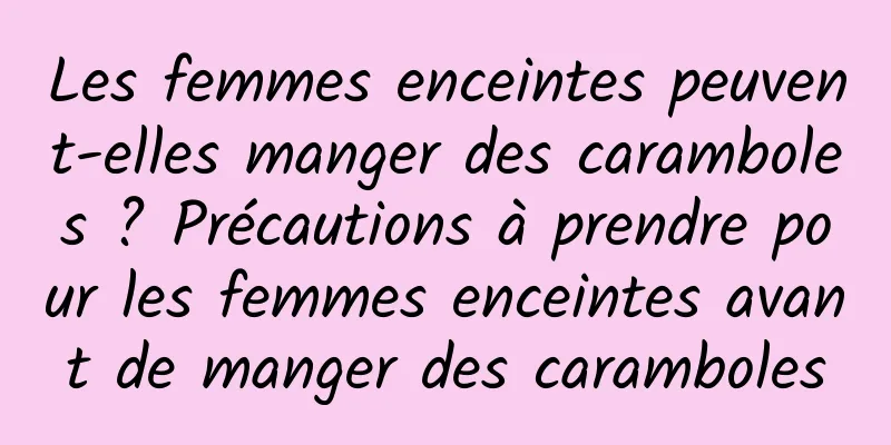 Les femmes enceintes peuvent-elles manger des caramboles ? Précautions à prendre pour les femmes enceintes avant de manger des caramboles