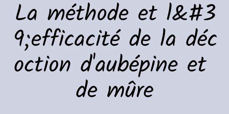 La méthode et l'efficacité de la décoction d'aubépine et de mûre