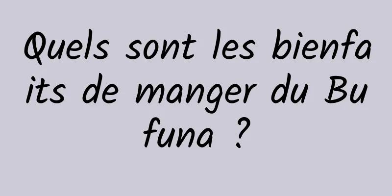Quels sont les bienfaits de manger du Bufuna ?