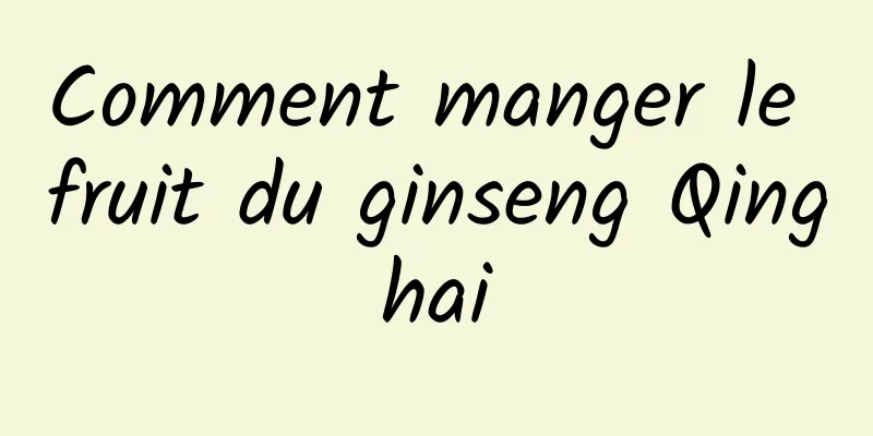 Comment manger le fruit du ginseng Qinghai