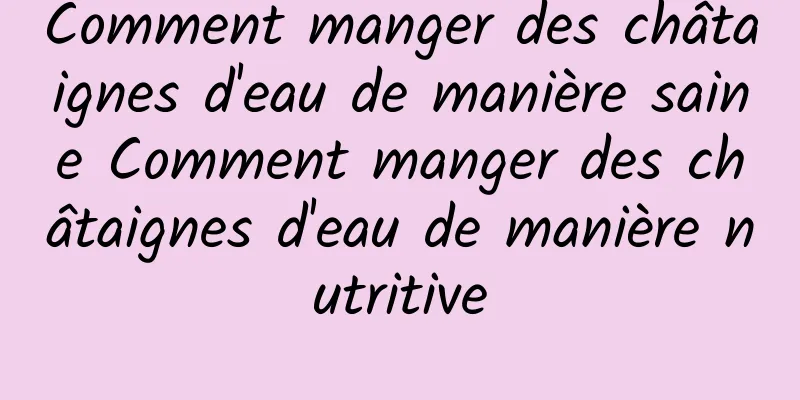 Comment manger des châtaignes d'eau de manière saine Comment manger des châtaignes d'eau de manière nutritive