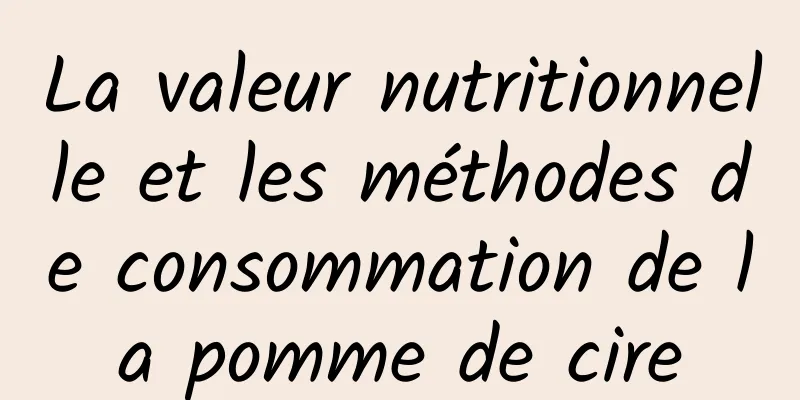 La valeur nutritionnelle et les méthodes de consommation de la pomme de cire