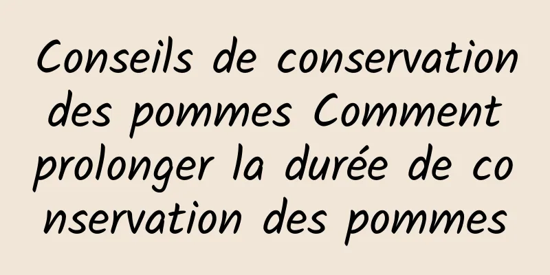 Conseils de conservation des pommes Comment prolonger la durée de conservation des pommes
