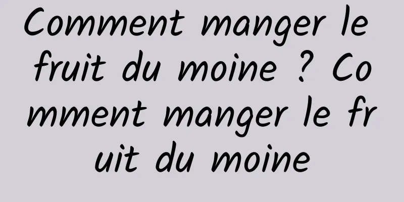 Comment manger le fruit du moine ? Comment manger le fruit du moine