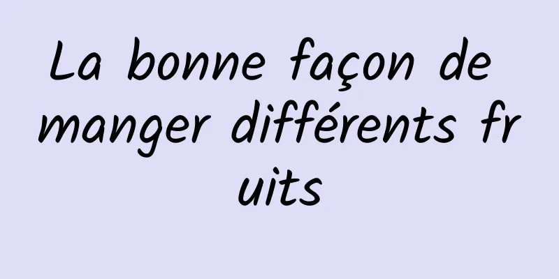 La bonne façon de manger différents fruits