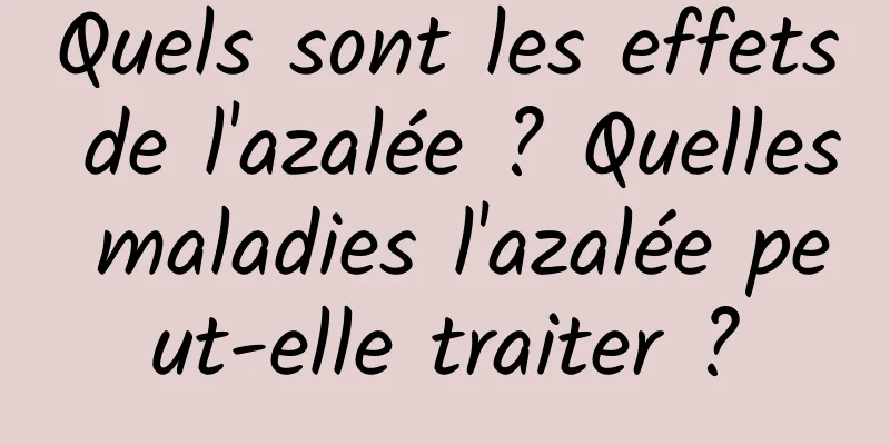 Quels sont les effets de l'azalée ? Quelles maladies l'azalée peut-elle traiter ?