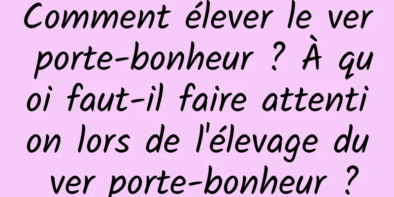 Comment élever le ver porte-bonheur ? À quoi faut-il faire attention lors de l'élevage du ver porte-bonheur ?