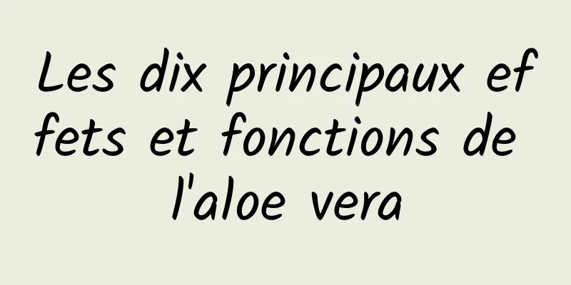 Les dix principaux effets et fonctions de l'aloe vera