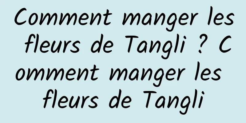 Comment manger les fleurs de Tangli ? Comment manger les fleurs de Tangli