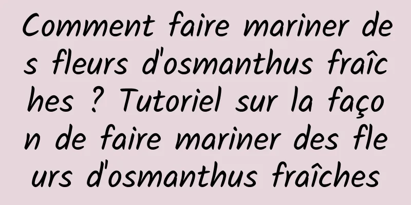 Comment faire mariner des fleurs d'osmanthus fraîches ? Tutoriel sur la façon de faire mariner des fleurs d'osmanthus fraîches