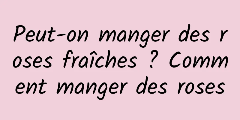 Peut-on manger des roses fraîches ? Comment manger des roses