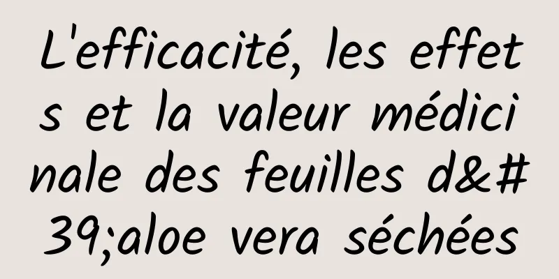 L'efficacité, les effets et la valeur médicinale des feuilles d'aloe vera séchées