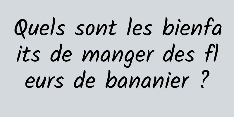 Quels sont les bienfaits de manger des fleurs de bananier ?