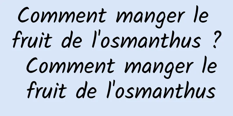 Comment manger le fruit de l'osmanthus ? Comment manger le fruit de l'osmanthus
