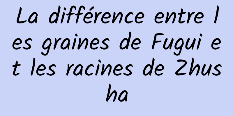 La différence entre les graines de Fugui et les racines de Zhusha