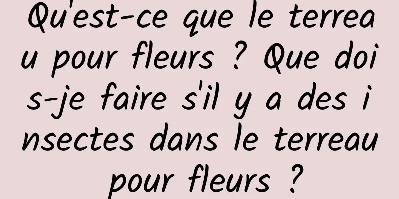 Qu'est-ce que le terreau pour fleurs ? Que dois-je faire s'il y a des insectes dans le terreau pour fleurs ?