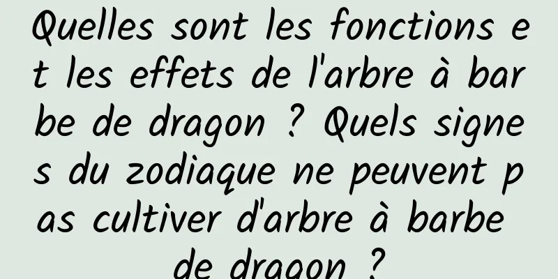 Quelles sont les fonctions et les effets de l'arbre à barbe de dragon ? Quels signes du zodiaque ne peuvent pas cultiver d'arbre à barbe de dragon ?