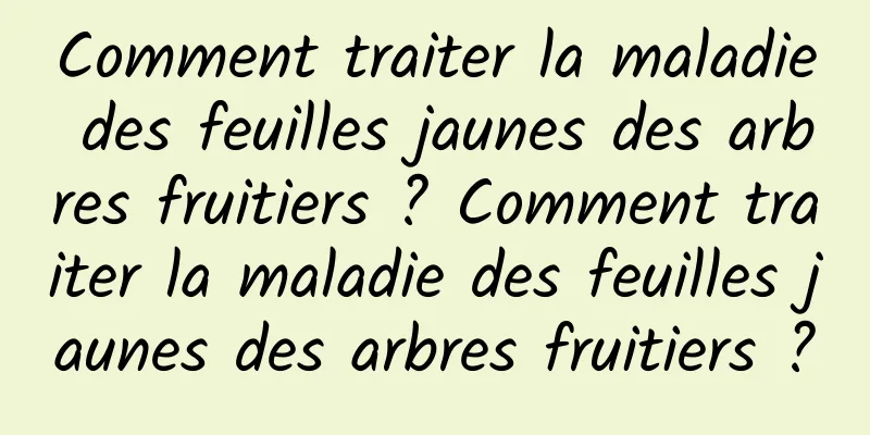 Comment traiter la maladie des feuilles jaunes des arbres fruitiers ? Comment traiter la maladie des feuilles jaunes des arbres fruitiers ?
