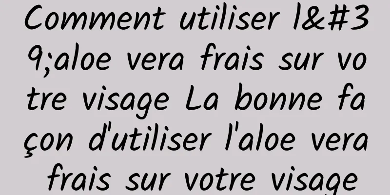 Comment utiliser l'aloe vera frais sur votre visage La bonne façon d'utiliser l'aloe vera frais sur votre visage