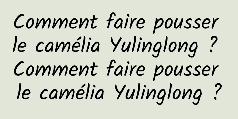 Comment faire pousser le camélia Yulinglong ? Comment faire pousser le camélia Yulinglong ?