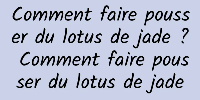 Comment faire pousser du lotus de jade ? Comment faire pousser du lotus de jade