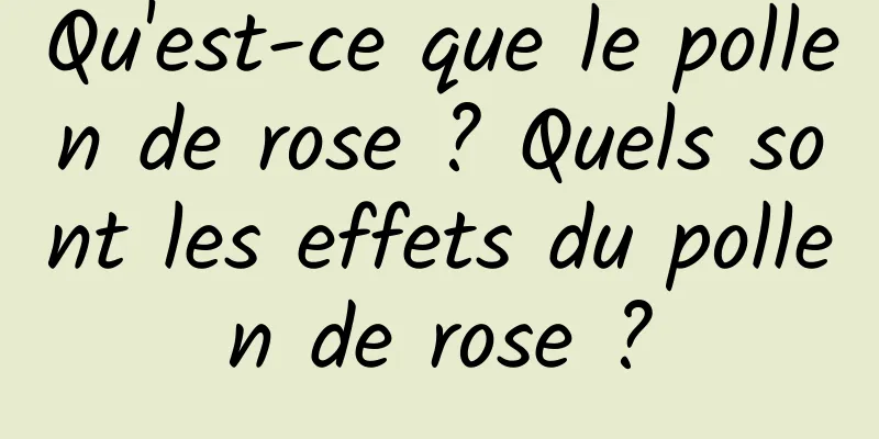 Qu'est-ce que le pollen de rose ? Quels sont les effets du pollen de rose ?