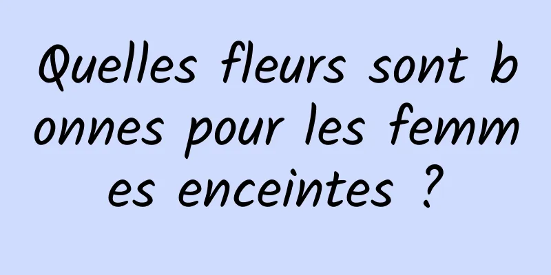 Quelles fleurs sont bonnes pour les femmes enceintes ?
