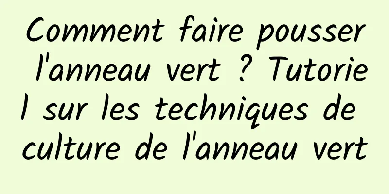 Comment faire pousser l'anneau vert ? Tutoriel sur les techniques de culture de l'anneau vert