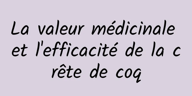 La valeur médicinale et l'efficacité de la crête de coq
