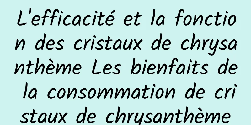 L'efficacité et la fonction des cristaux de chrysanthème Les bienfaits de la consommation de cristaux de chrysanthème