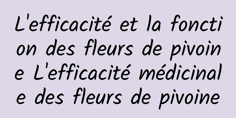 L'efficacité et la fonction des fleurs de pivoine L'efficacité médicinale des fleurs de pivoine