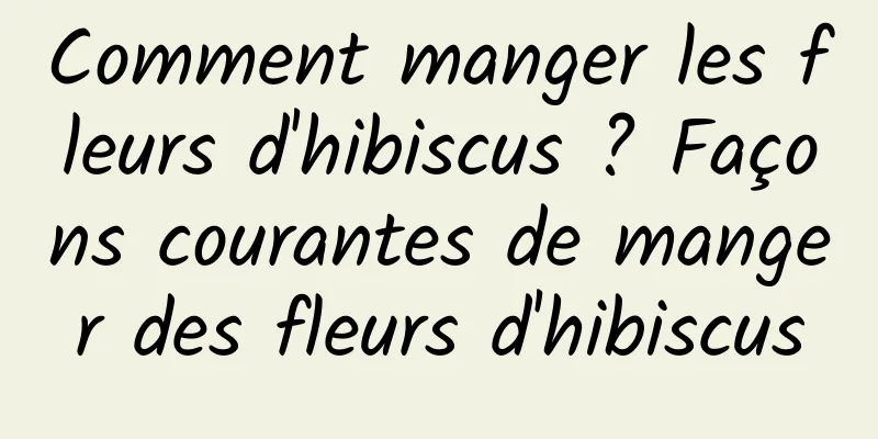 Comment manger les fleurs d'hibiscus ? Façons courantes de manger des fleurs d'hibiscus