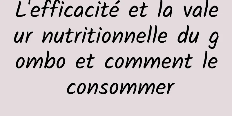 L'efficacité et la valeur nutritionnelle du gombo et comment le consommer