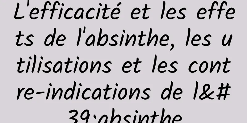 L'efficacité et les effets de l'absinthe, les utilisations et les contre-indications de l'absinthe