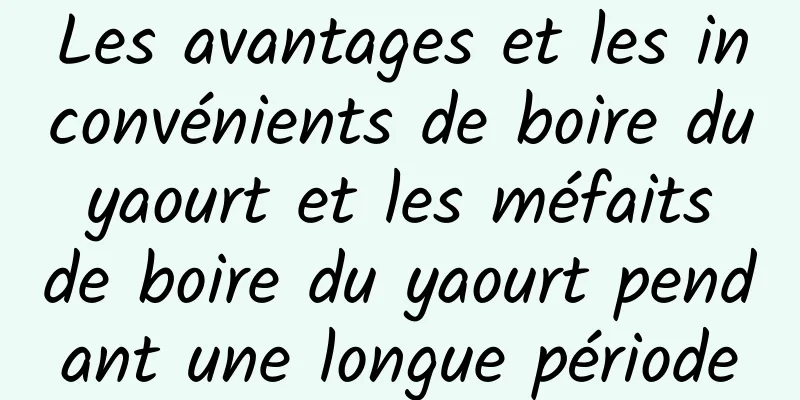 Les avantages et les inconvénients de boire du yaourt et les méfaits de boire du yaourt pendant une longue période