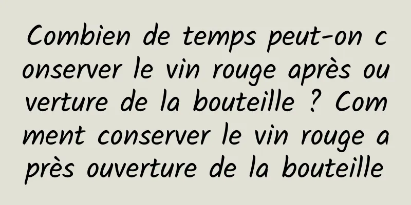 Combien de temps peut-on conserver le vin rouge après ouverture de la bouteille ? Comment conserver le vin rouge après ouverture de la bouteille