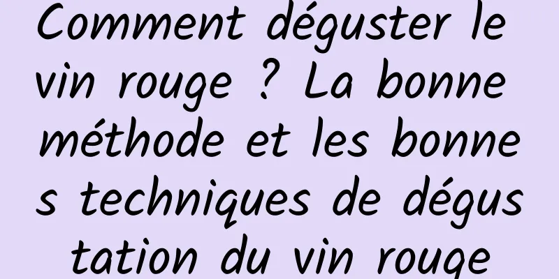 Comment déguster le vin rouge ? La bonne méthode et les bonnes techniques de dégustation du vin rouge