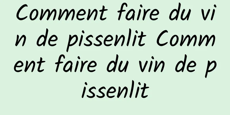 Comment faire du vin de pissenlit Comment faire du vin de pissenlit
