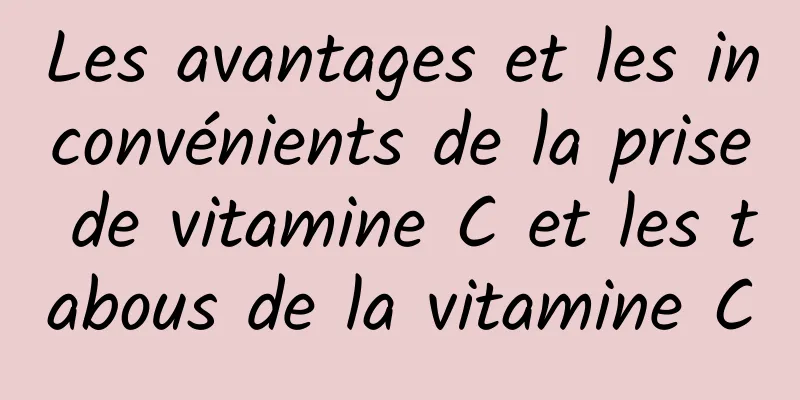 Les avantages et les inconvénients de la prise de vitamine C et les tabous de la vitamine C
