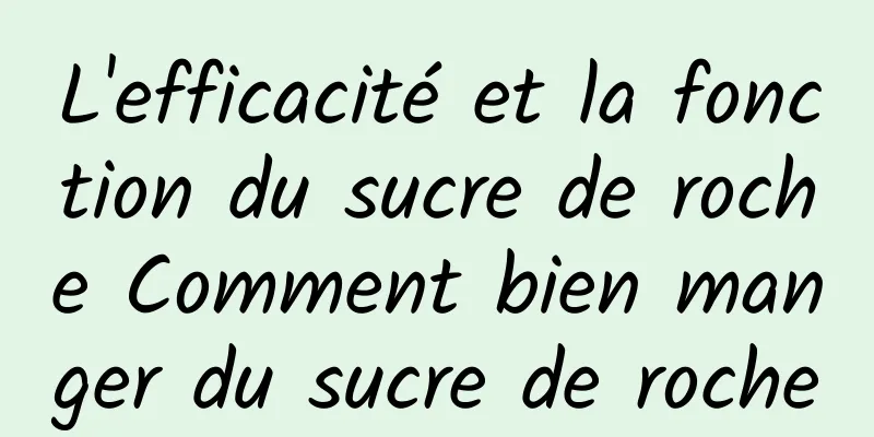 L'efficacité et la fonction du sucre de roche Comment bien manger du sucre de roche