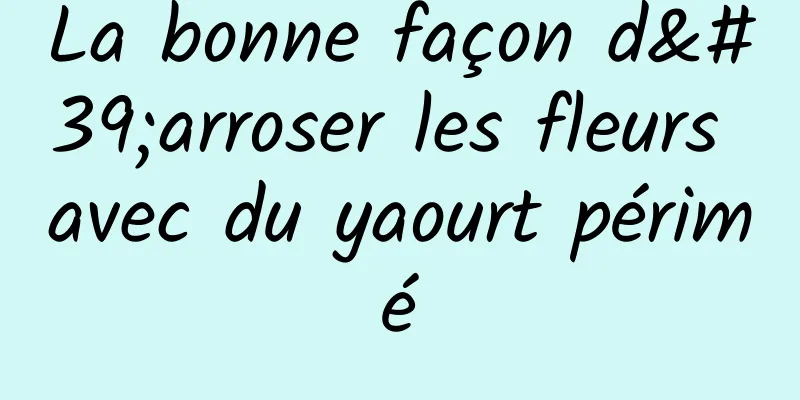 La bonne façon d'arroser les fleurs avec du yaourt périmé