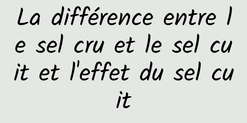 La différence entre le sel cru et le sel cuit et l'effet du sel cuit