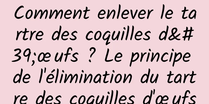 Comment enlever le tartre des coquilles d'œufs ? Le principe de l'élimination du tartre des coquilles d'œufs