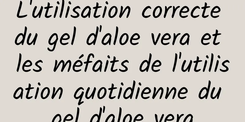 L'utilisation correcte du gel d'aloe vera et les méfaits de l'utilisation quotidienne du gel d'aloe vera