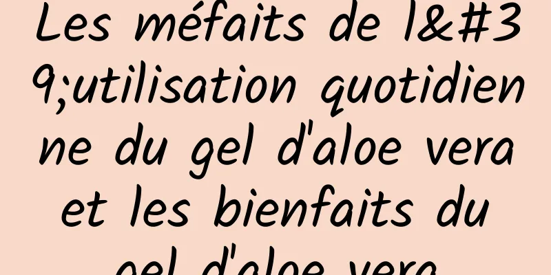 Les méfaits de l'utilisation quotidienne du gel d'aloe vera et les bienfaits du gel d'aloe vera