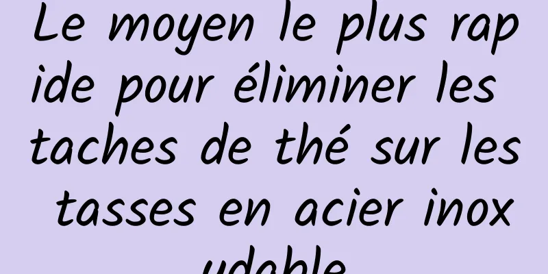 Le moyen le plus rapide pour éliminer les taches de thé sur les tasses en acier inoxydable